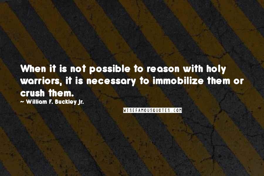 William F. Buckley Jr. Quotes: When it is not possible to reason with holy warriors, it is necessary to immobilize them or crush them.