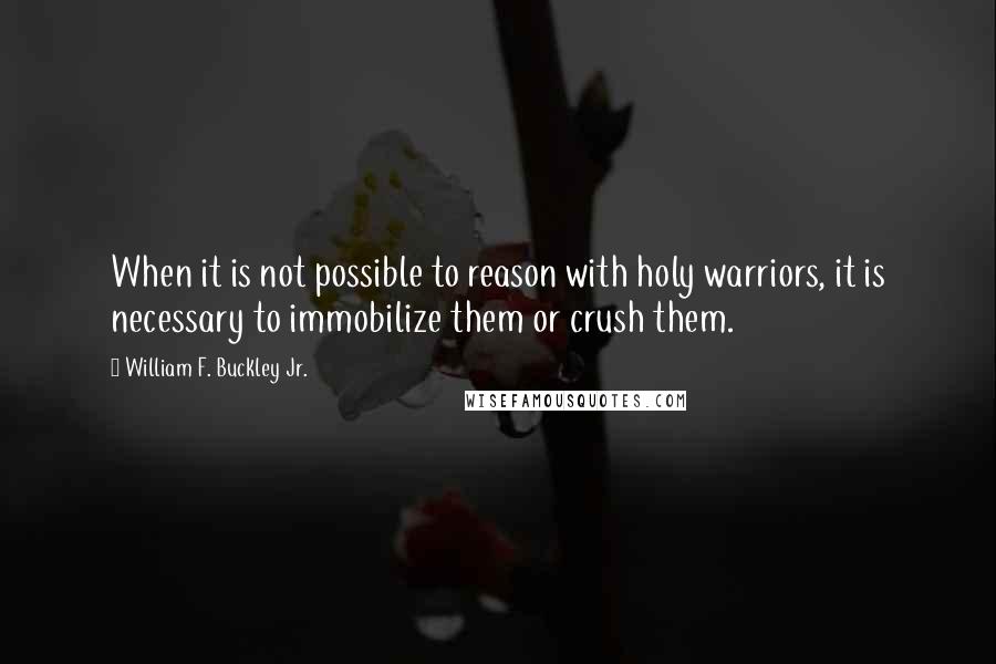 William F. Buckley Jr. Quotes: When it is not possible to reason with holy warriors, it is necessary to immobilize them or crush them.