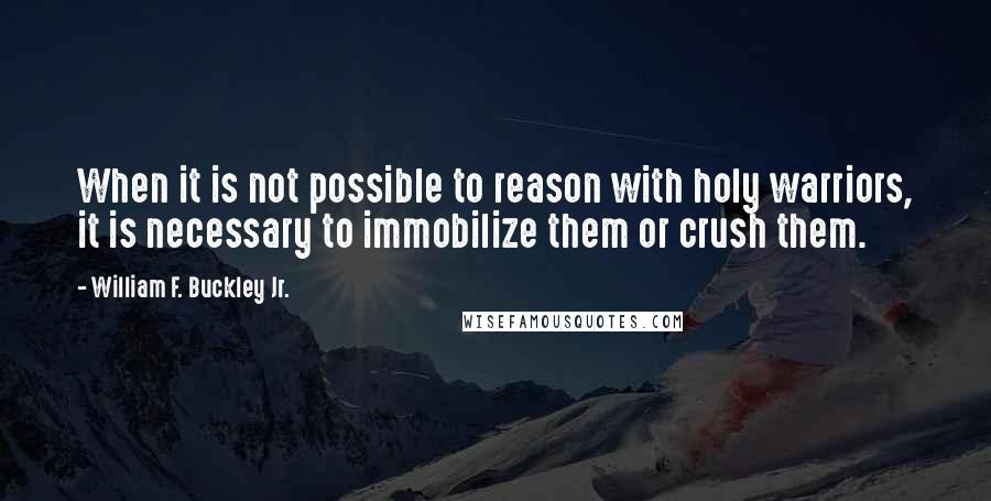 William F. Buckley Jr. Quotes: When it is not possible to reason with holy warriors, it is necessary to immobilize them or crush them.