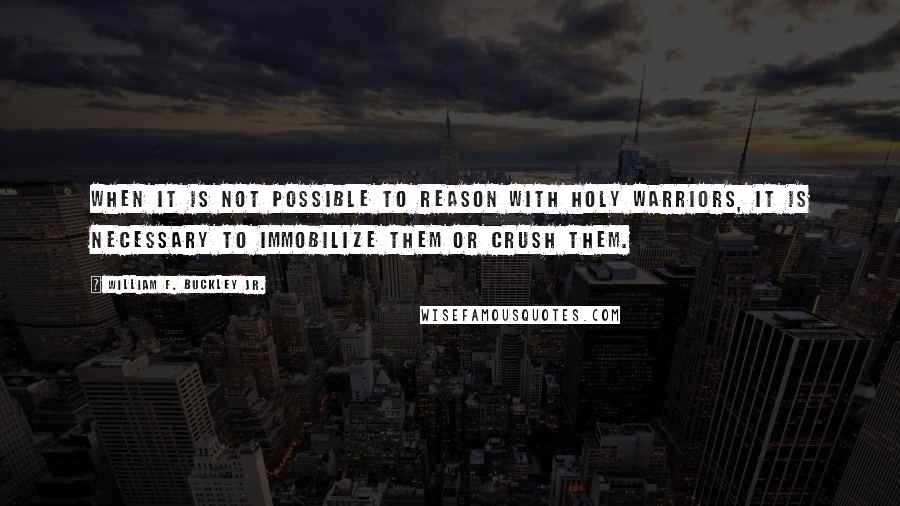 William F. Buckley Jr. Quotes: When it is not possible to reason with holy warriors, it is necessary to immobilize them or crush them.