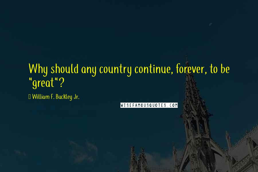 William F. Buckley Jr. Quotes: Why should any country continue, forever, to be "great"?