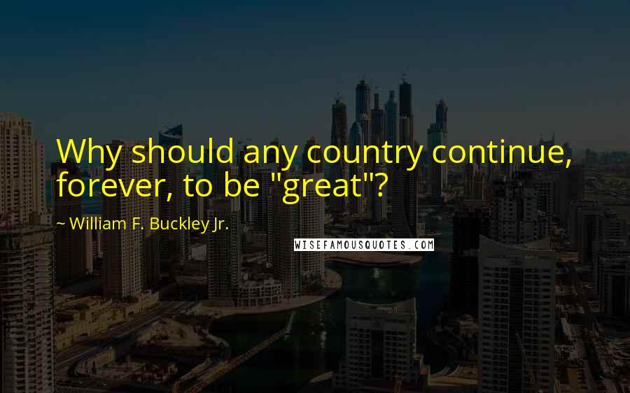 William F. Buckley Jr. Quotes: Why should any country continue, forever, to be "great"?