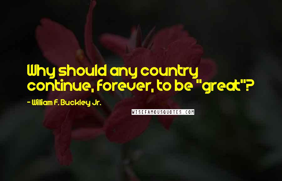 William F. Buckley Jr. Quotes: Why should any country continue, forever, to be "great"?