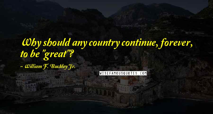 William F. Buckley Jr. Quotes: Why should any country continue, forever, to be "great"?