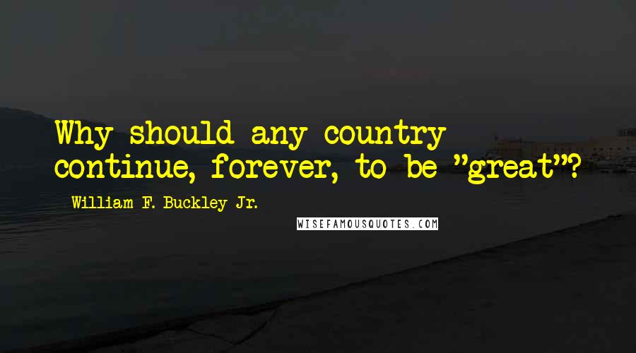 William F. Buckley Jr. Quotes: Why should any country continue, forever, to be "great"?