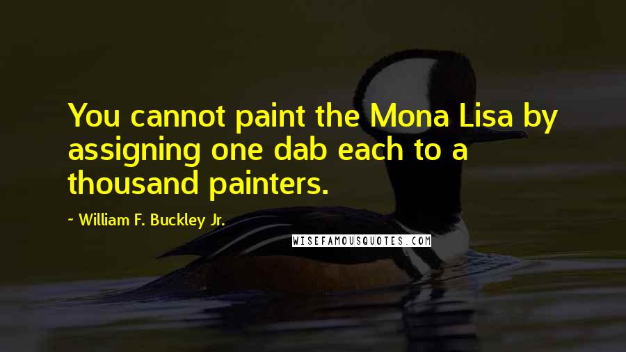 William F. Buckley Jr. Quotes: You cannot paint the Mona Lisa by assigning one dab each to a thousand painters.