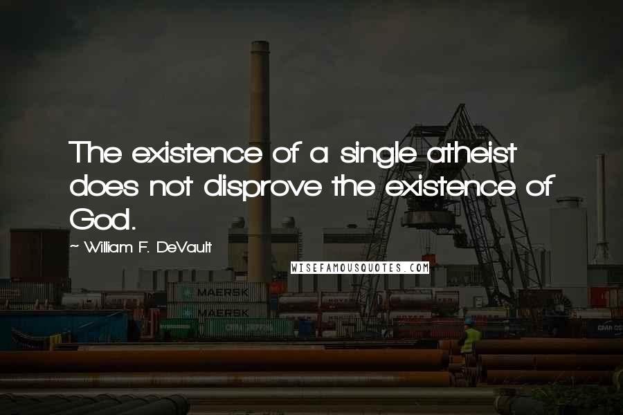 William F. DeVault Quotes: The existence of a single atheist does not disprove the existence of God.