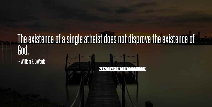 William F. DeVault Quotes: The existence of a single atheist does not disprove the existence of God.