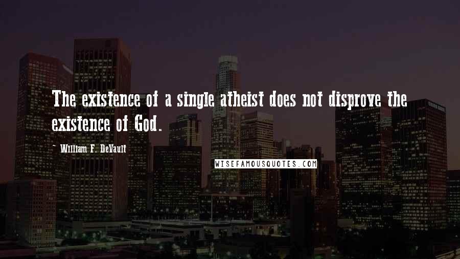 William F. DeVault Quotes: The existence of a single atheist does not disprove the existence of God.