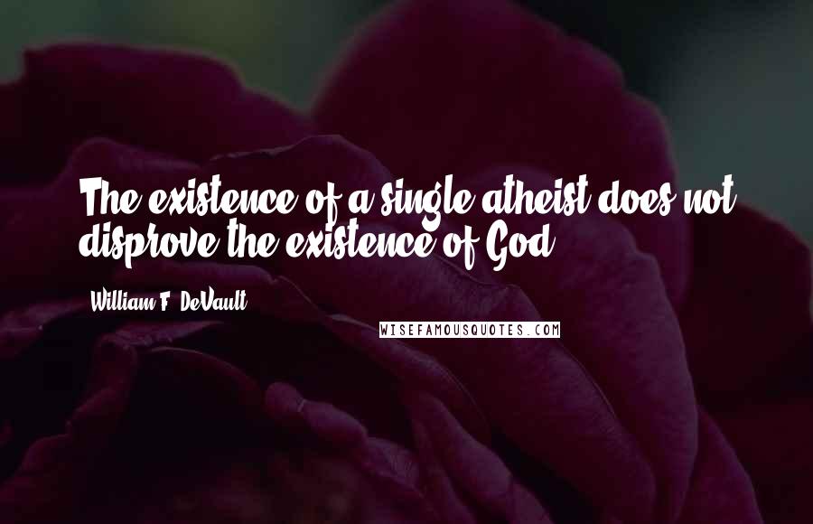 William F. DeVault Quotes: The existence of a single atheist does not disprove the existence of God.