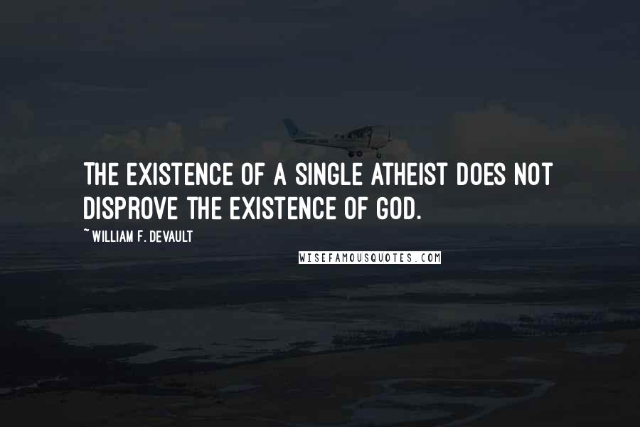 William F. DeVault Quotes: The existence of a single atheist does not disprove the existence of God.