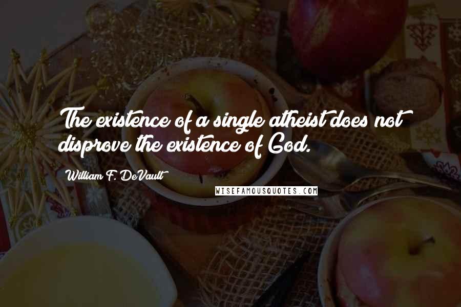 William F. DeVault Quotes: The existence of a single atheist does not disprove the existence of God.