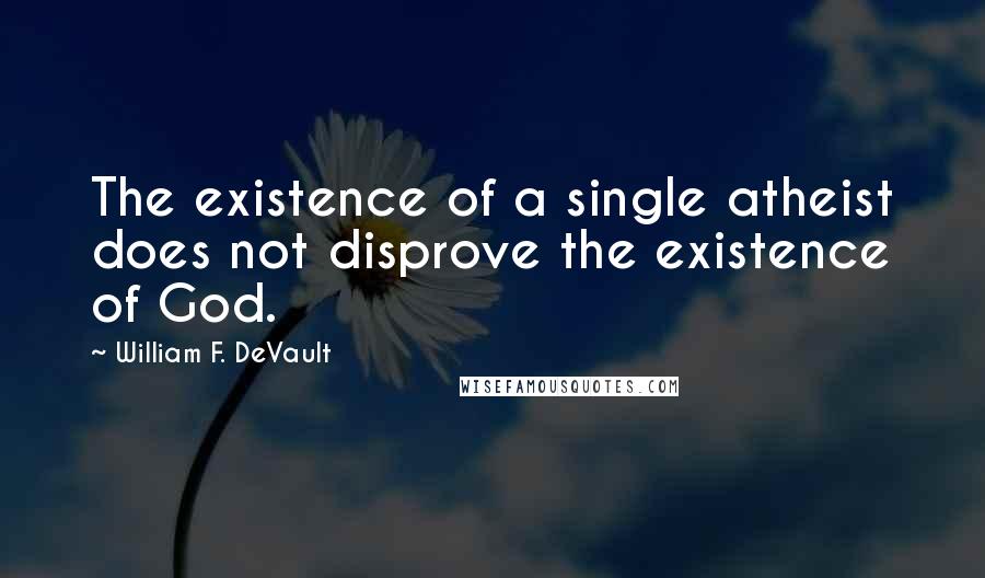 William F. DeVault Quotes: The existence of a single atheist does not disprove the existence of God.