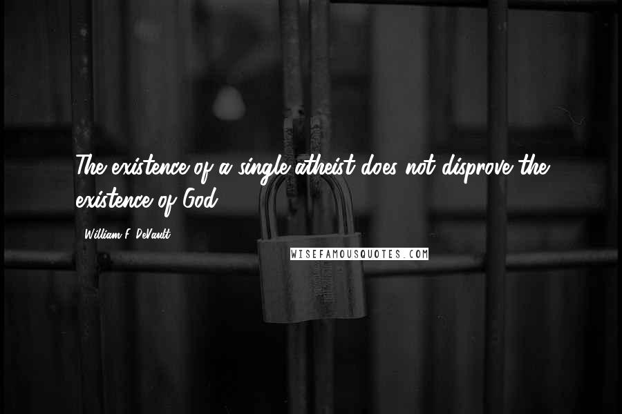 William F. DeVault Quotes: The existence of a single atheist does not disprove the existence of God.