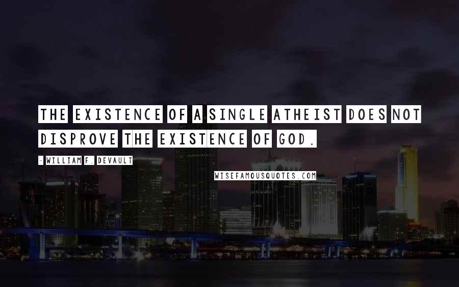 William F. DeVault Quotes: The existence of a single atheist does not disprove the existence of God.