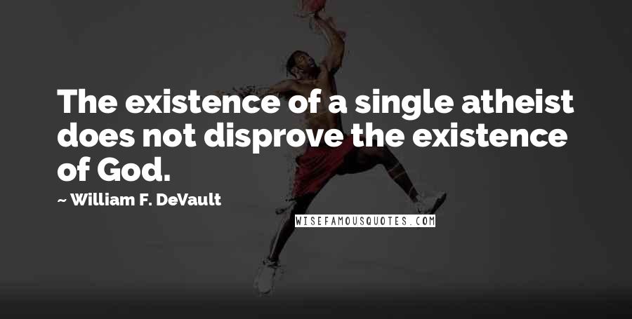 William F. DeVault Quotes: The existence of a single atheist does not disprove the existence of God.