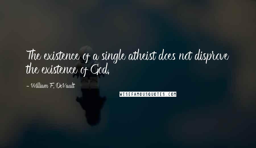 William F. DeVault Quotes: The existence of a single atheist does not disprove the existence of God.