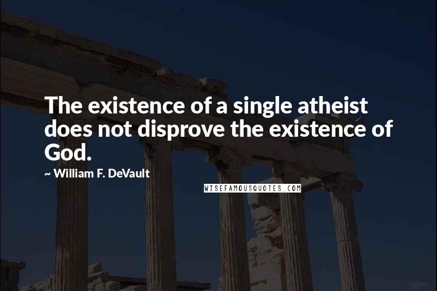 William F. DeVault Quotes: The existence of a single atheist does not disprove the existence of God.