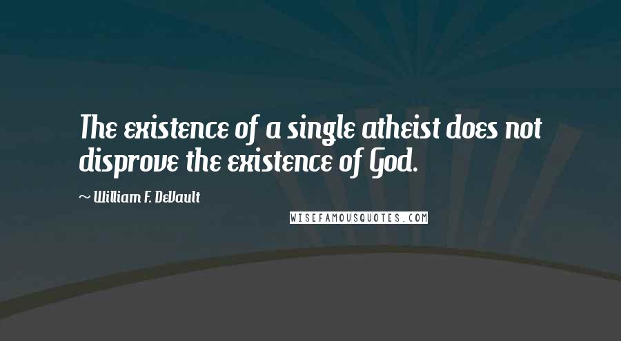 William F. DeVault Quotes: The existence of a single atheist does not disprove the existence of God.