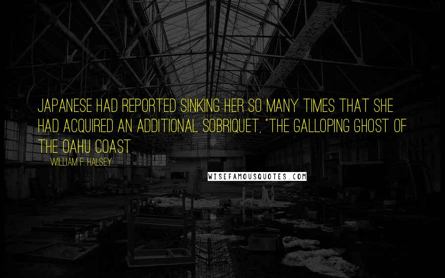 William F. Halsey Quotes: Japanese had reported sinking her so many times that she had acquired an additional sobriquet, "the Galloping Ghost of the Oahu Coast.