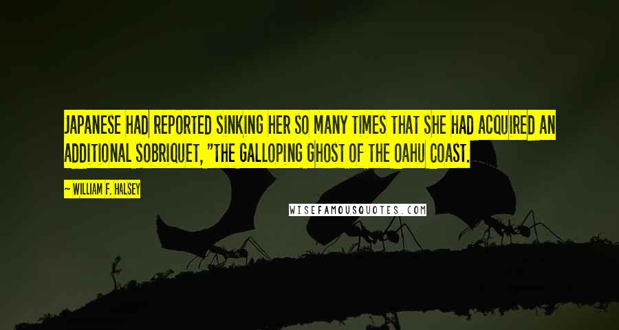 William F. Halsey Quotes: Japanese had reported sinking her so many times that she had acquired an additional sobriquet, "the Galloping Ghost of the Oahu Coast.