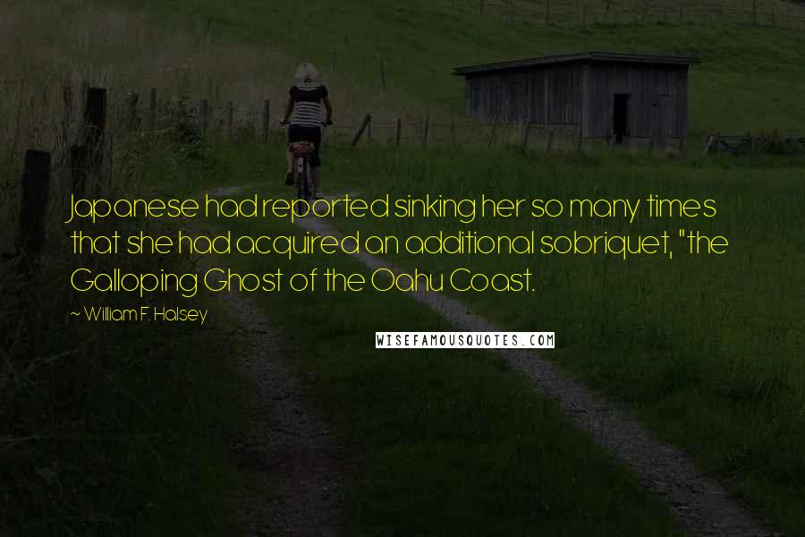 William F. Halsey Quotes: Japanese had reported sinking her so many times that she had acquired an additional sobriquet, "the Galloping Ghost of the Oahu Coast.
