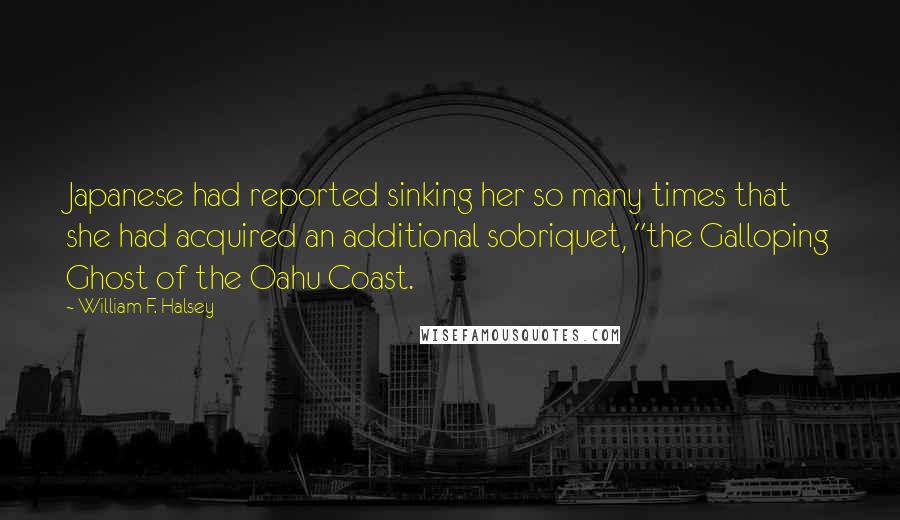 William F. Halsey Quotes: Japanese had reported sinking her so many times that she had acquired an additional sobriquet, "the Galloping Ghost of the Oahu Coast.