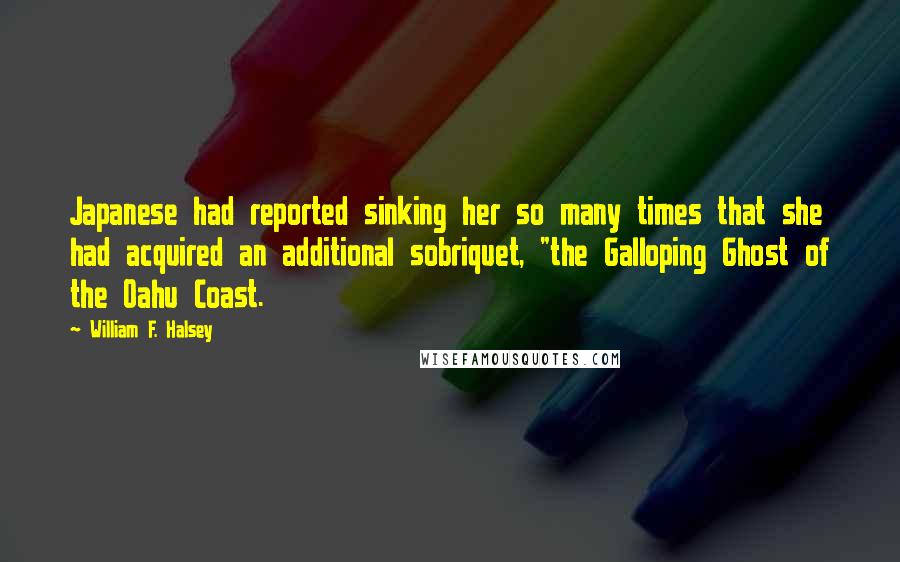William F. Halsey Quotes: Japanese had reported sinking her so many times that she had acquired an additional sobriquet, "the Galloping Ghost of the Oahu Coast.
