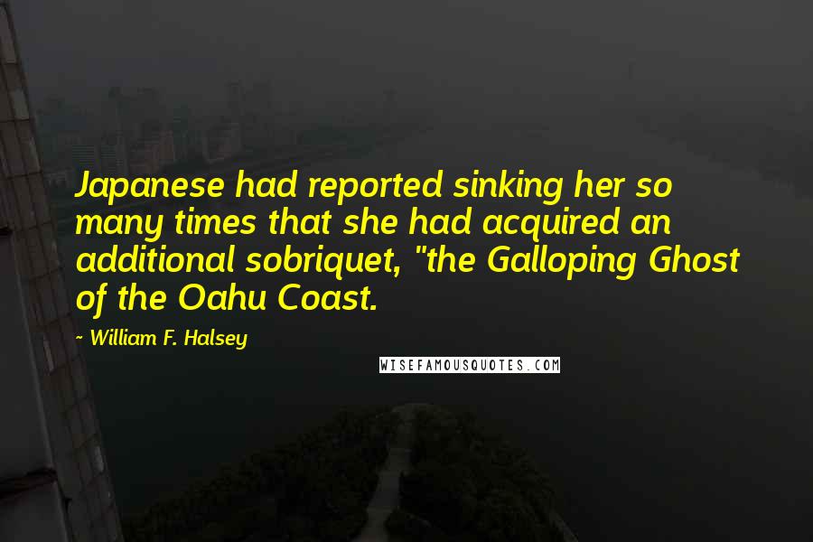 William F. Halsey Quotes: Japanese had reported sinking her so many times that she had acquired an additional sobriquet, "the Galloping Ghost of the Oahu Coast.
