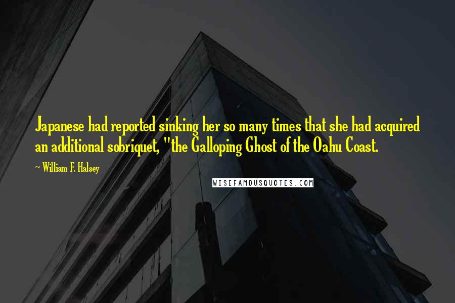 William F. Halsey Quotes: Japanese had reported sinking her so many times that she had acquired an additional sobriquet, "the Galloping Ghost of the Oahu Coast.