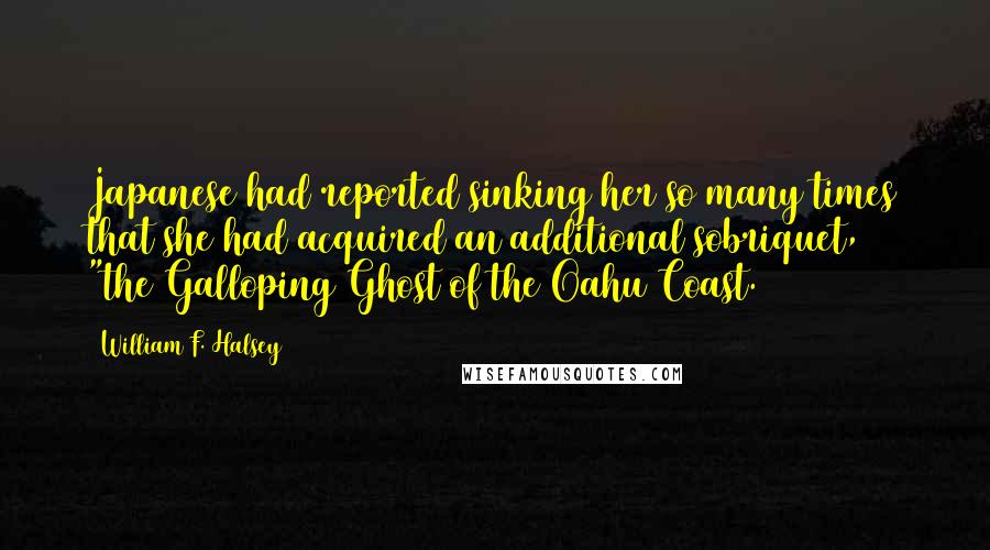 William F. Halsey Quotes: Japanese had reported sinking her so many times that she had acquired an additional sobriquet, "the Galloping Ghost of the Oahu Coast.