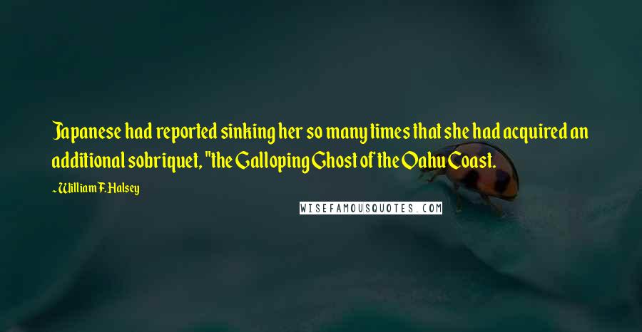 William F. Halsey Quotes: Japanese had reported sinking her so many times that she had acquired an additional sobriquet, "the Galloping Ghost of the Oahu Coast.