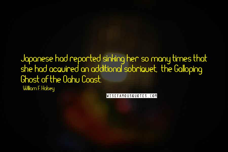 William F. Halsey Quotes: Japanese had reported sinking her so many times that she had acquired an additional sobriquet, "the Galloping Ghost of the Oahu Coast.