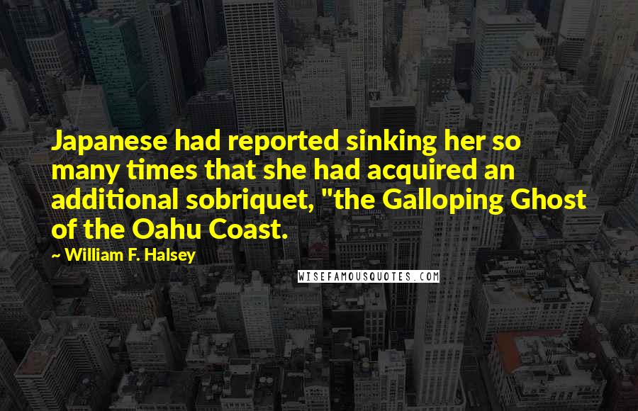 William F. Halsey Quotes: Japanese had reported sinking her so many times that she had acquired an additional sobriquet, "the Galloping Ghost of the Oahu Coast.