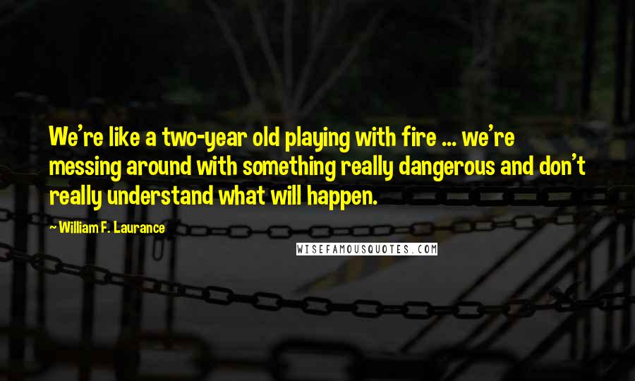 William F. Laurance Quotes: We're like a two-year old playing with fire ... we're messing around with something really dangerous and don't really understand what will happen.