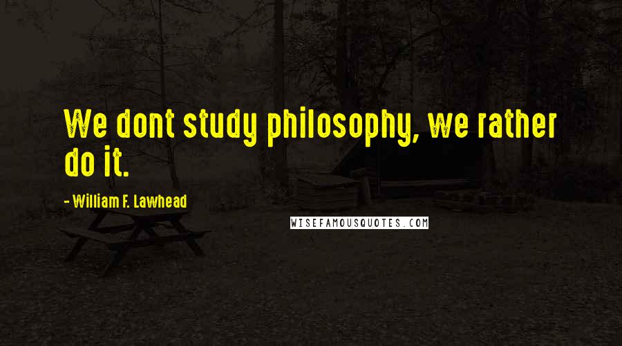 William F. Lawhead Quotes: We dont study philosophy, we rather do it.