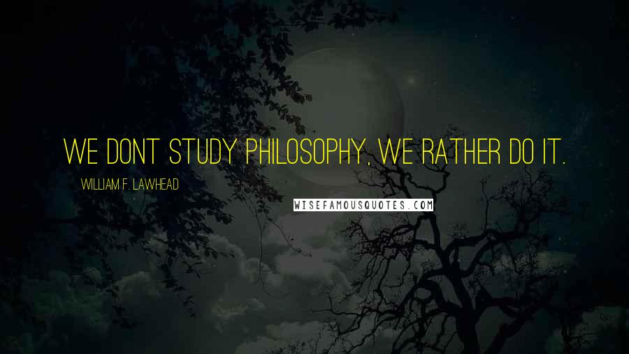William F. Lawhead Quotes: We dont study philosophy, we rather do it.