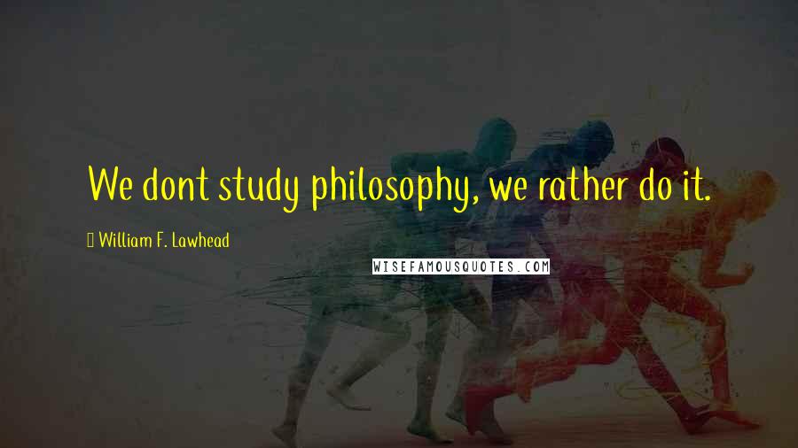 William F. Lawhead Quotes: We dont study philosophy, we rather do it.