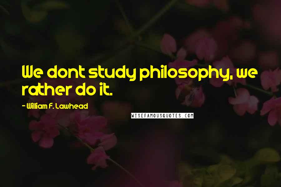 William F. Lawhead Quotes: We dont study philosophy, we rather do it.