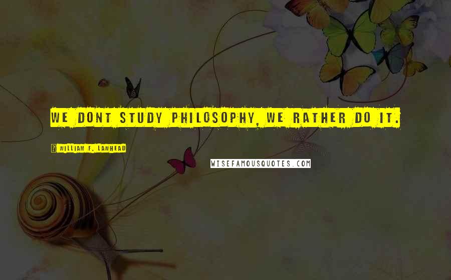 William F. Lawhead Quotes: We dont study philosophy, we rather do it.