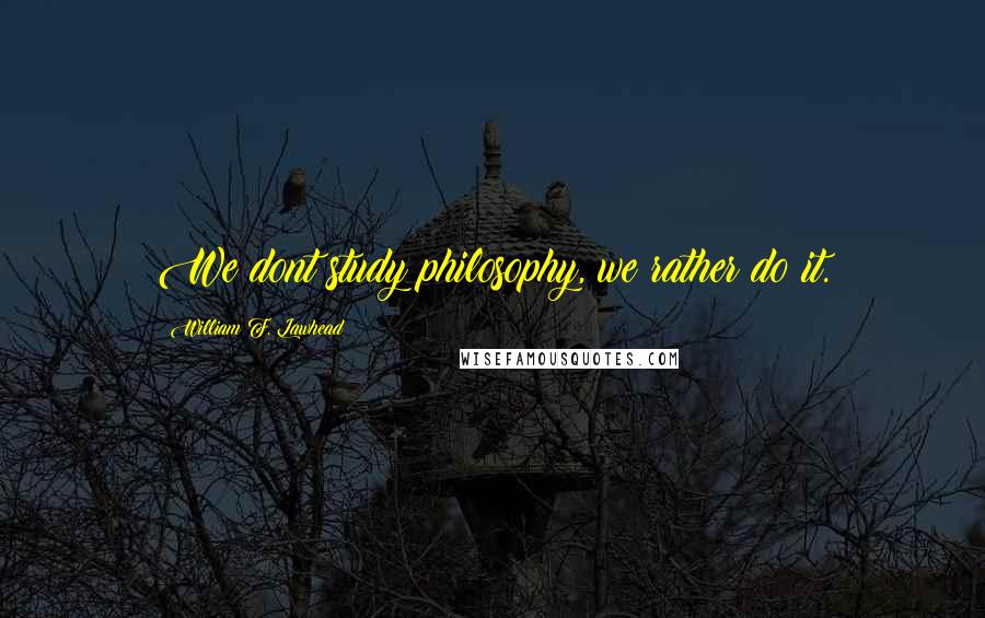 William F. Lawhead Quotes: We dont study philosophy, we rather do it.