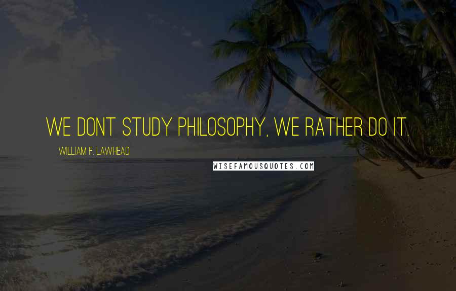 William F. Lawhead Quotes: We dont study philosophy, we rather do it.