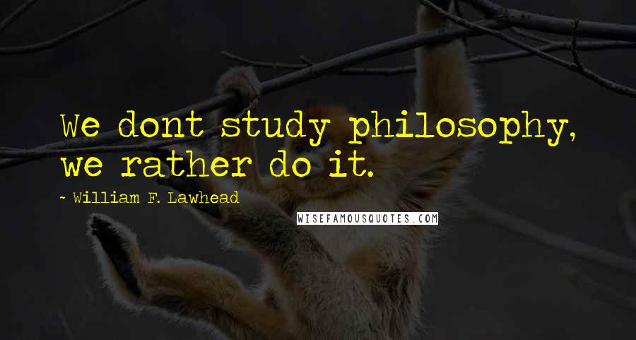 William F. Lawhead Quotes: We dont study philosophy, we rather do it.