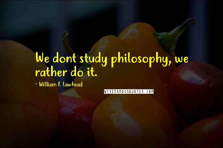 William F. Lawhead Quotes: We dont study philosophy, we rather do it.