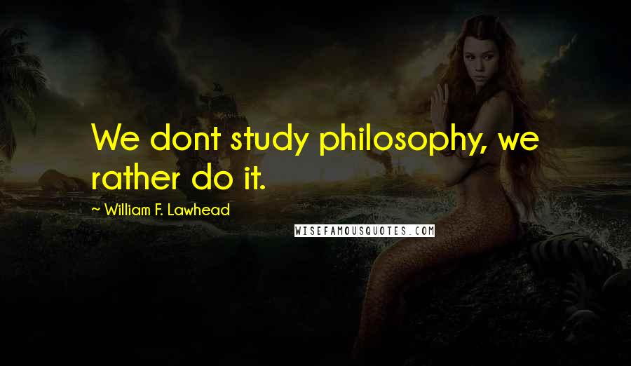 William F. Lawhead Quotes: We dont study philosophy, we rather do it.