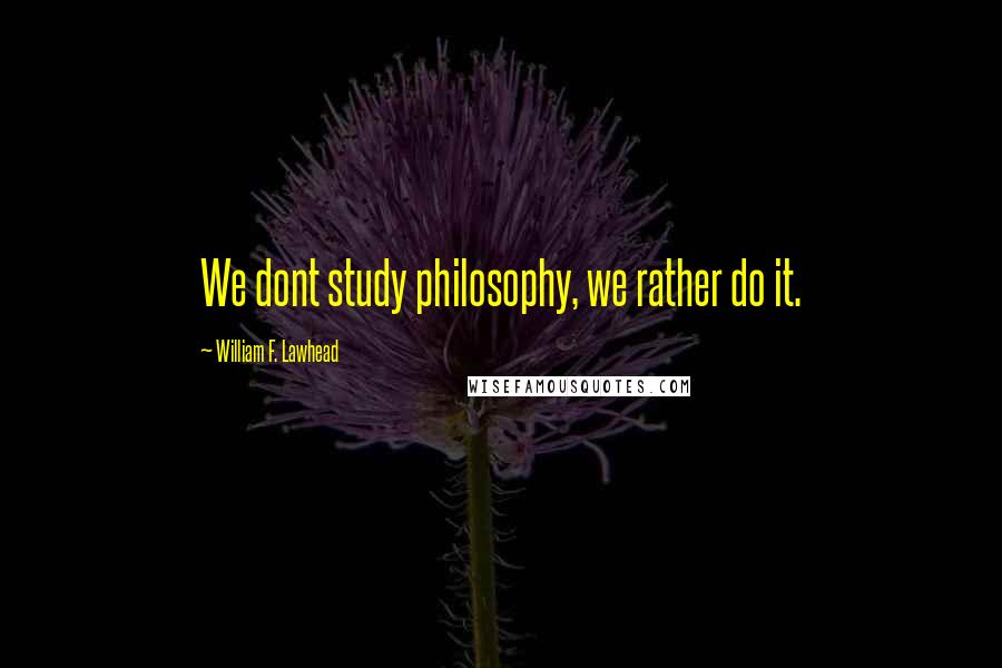 William F. Lawhead Quotes: We dont study philosophy, we rather do it.