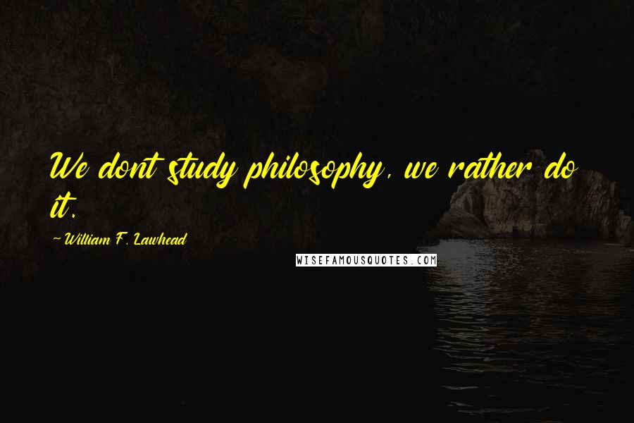 William F. Lawhead Quotes: We dont study philosophy, we rather do it.