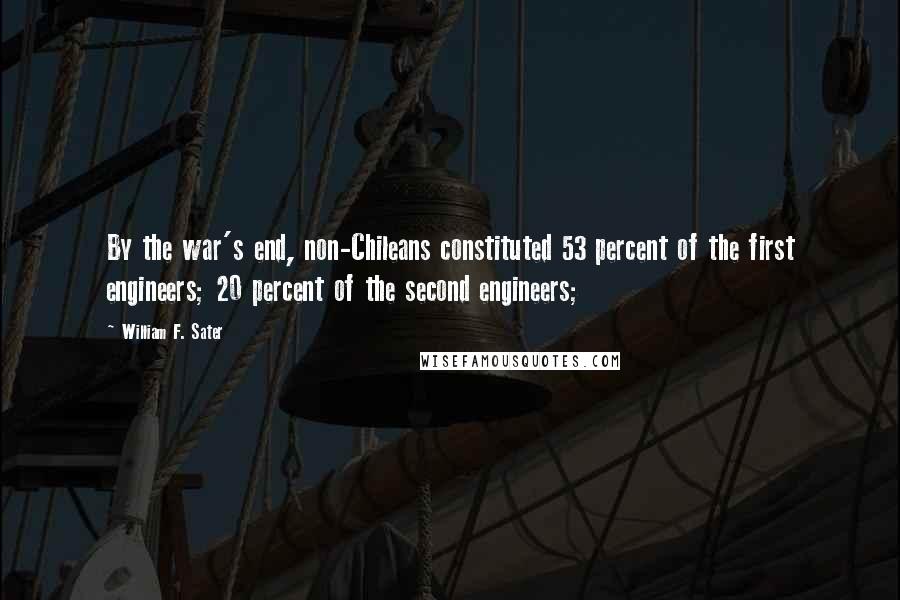 William F. Sater Quotes: By the war's end, non-Chileans constituted 53 percent of the first engineers; 20 percent of the second engineers;