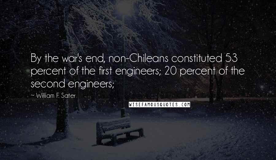 William F. Sater Quotes: By the war's end, non-Chileans constituted 53 percent of the first engineers; 20 percent of the second engineers;