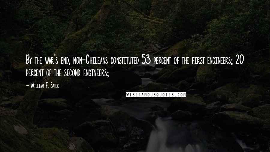 William F. Sater Quotes: By the war's end, non-Chileans constituted 53 percent of the first engineers; 20 percent of the second engineers;